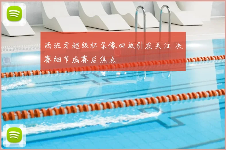西班牙超级杯录像回放引发关注 决赛细节成赛后焦点