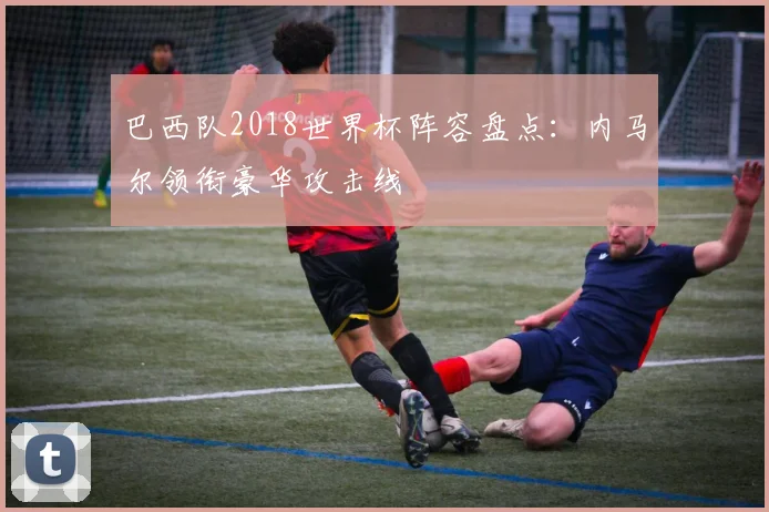 巴西队2018世界杯阵容盘点:内马尔领衔豪华攻击线