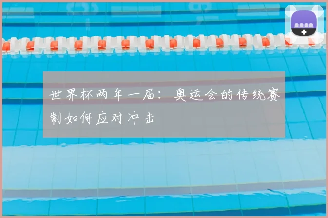 世界杯两年一届：奥运会的传统赛制如何应对冲击