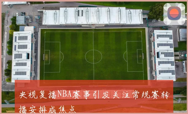 央视复播NBA赛事引发关注常规赛转播安排成焦点