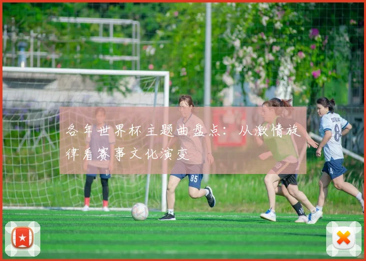 各年世界杯主题曲盘点：从激情旋律看赛事文化演变