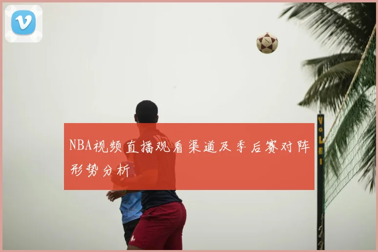 NBA视频直播观看渠道及季后赛对阵形势分析