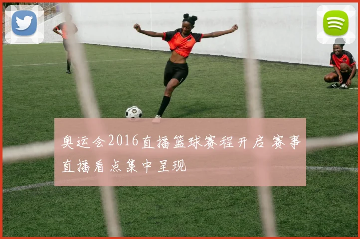 奥运会2016直播篮球赛程开启 赛事直播看点集中呈现