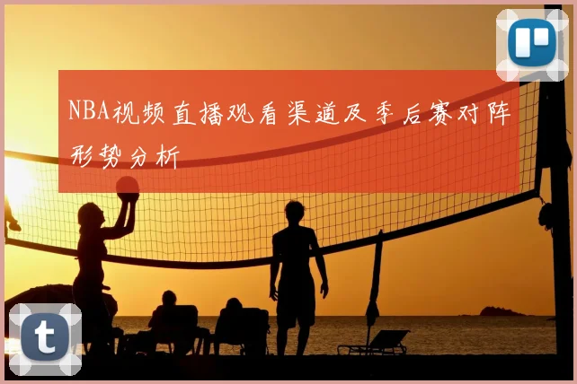 NBA视频直播观看渠道及季后赛对阵形势分析