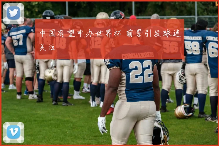 中国有望申办世界杯 前景引发球迷关注