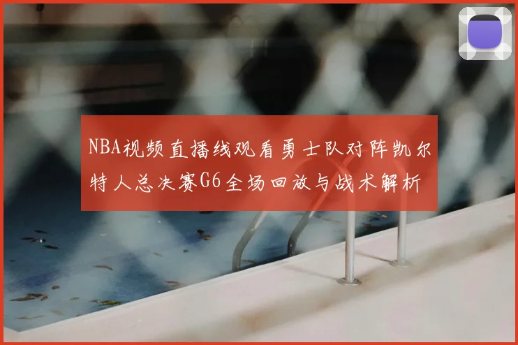 NBA视频直播线观看勇士队对阵凯尔特人总决赛G6全场回放与战术解析