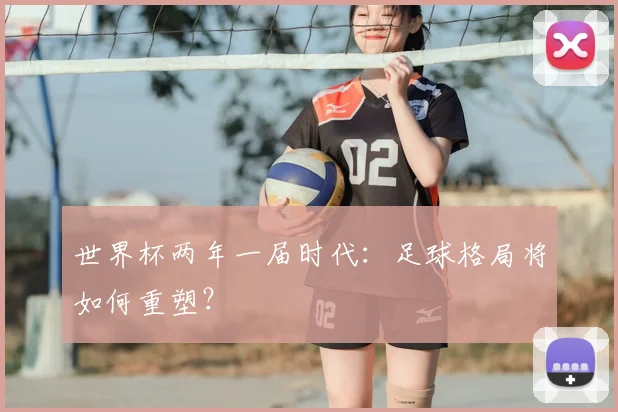 世界杯两年一届时代：足球格局将如何重塑？