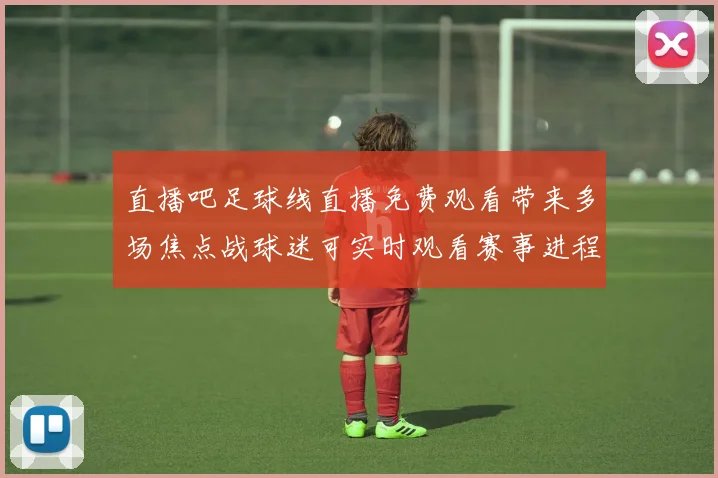 直播吧足球线直播免费观看带来多场焦点战球迷可实时观看赛事进程