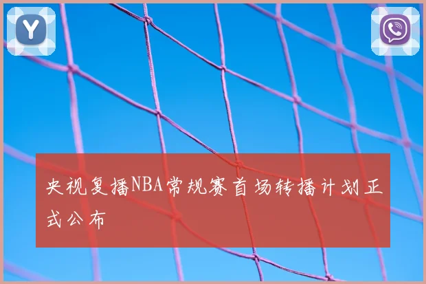 央视复播NBA常规赛首场转播计划正式公布