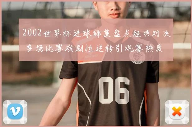 2002世界杯进球锦集盘点经典对决 多场比赛戏剧性逆转引观赛热度