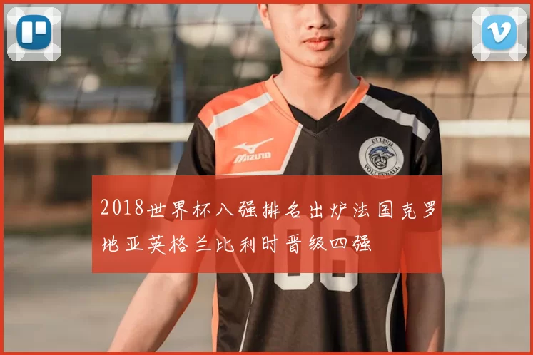 2018世界杯八强排名出炉法国克罗地亚英格兰比利时晋级四强