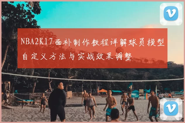 NBA2K17面补制作教程详解球员模型自定义方法与实战效果调整