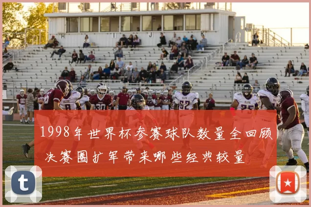 1998年世界杯参赛球队数量全回顾 决赛圈扩军带来哪些经典较量