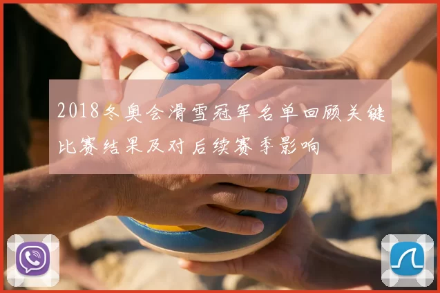 2018冬奥会滑雪冠军名单回顾关键比赛结果及对后续赛季影响