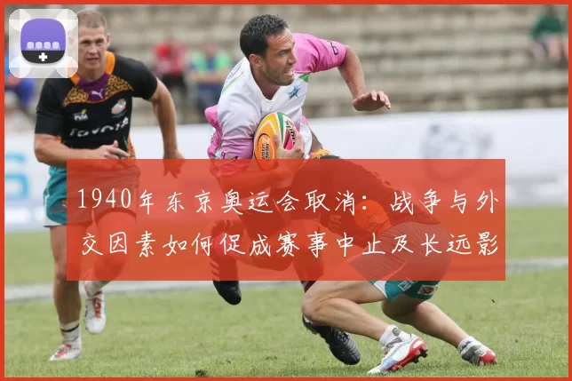1940年东京奥运会取消：战争与外交因素如何促成赛事中止及长远影响