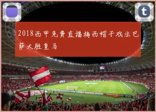 2018西甲免费直播梅西帽子戏法巴萨大胜皇马