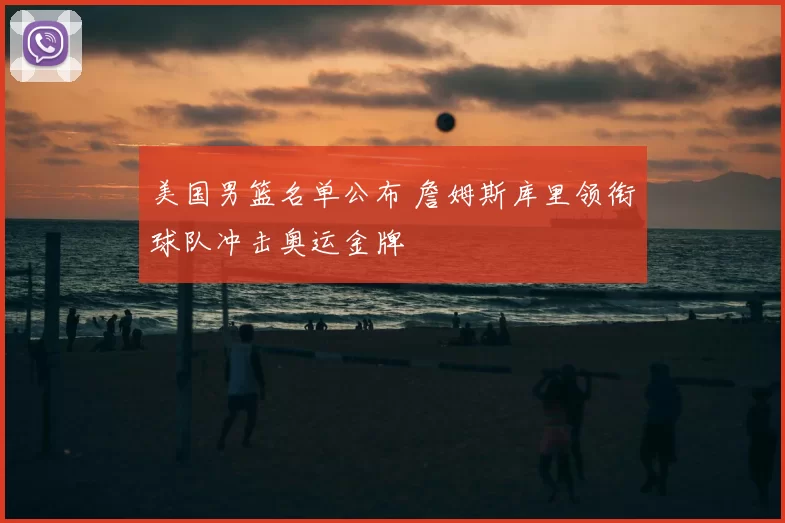 美国男篮名单公布 詹姆斯库里领衔球队冲击奥运金牌