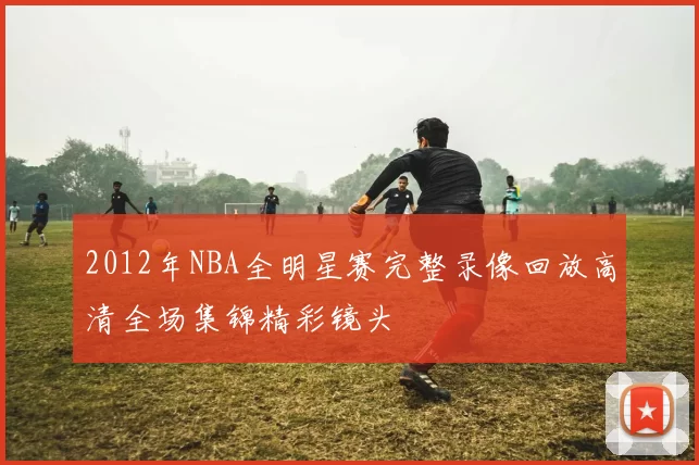 2012年NBA全明星赛完整录像回放高清全场集锦精彩镜头