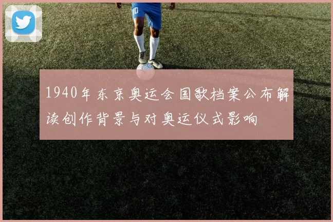 1940年东京奥运会国歌档案公布解读创作背景与对奥运仪式影响