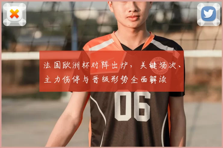 法国欧洲杯对阵出炉，关键场次、主力伤停与晋级形势全面解读
