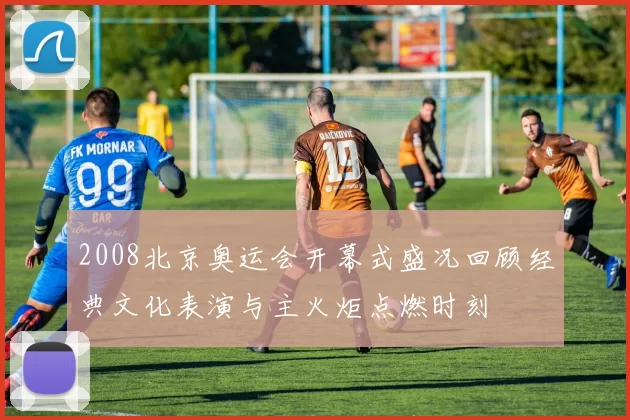 2008北京奥运会开幕式盛况回顾经典文化表演与主火炬点燃时刻