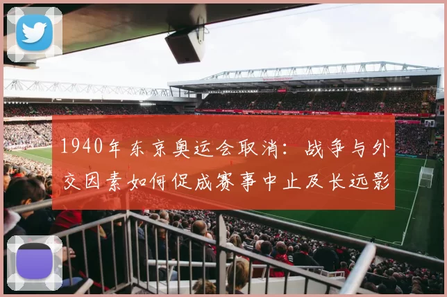 1940年东京奥运会取消：战争与外交因素如何促成赛事中止及长远影响