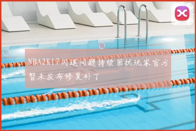 NBA2K17闪退问题持续困扰玩家官方暂未发布修复补丁