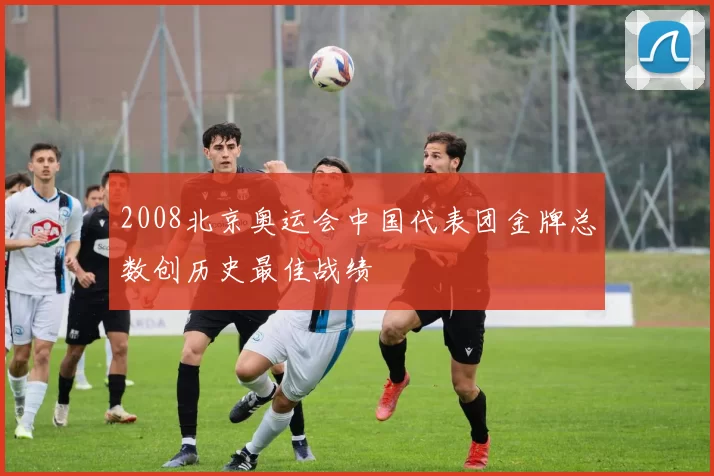 2008北京奥运会中国代表团金牌总数创历史最佳战绩