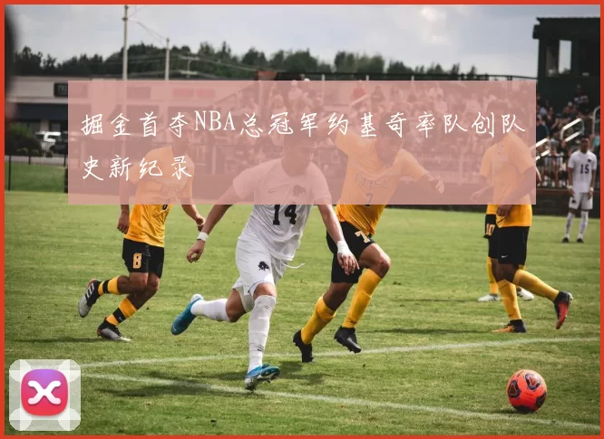 掘金首夺NBA总冠军约基奇率队创队史新纪录