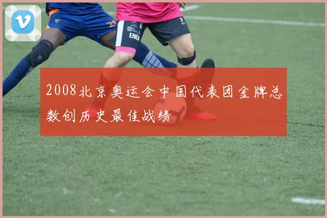 2008北京奥运会中国代表团金牌总数创历史最佳战绩
