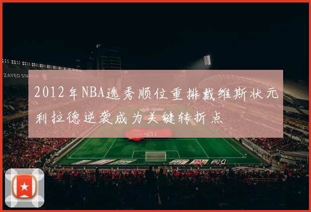 2012年NBA选秀顺位重排戴维斯状元利拉德逆袭成为关键转折点