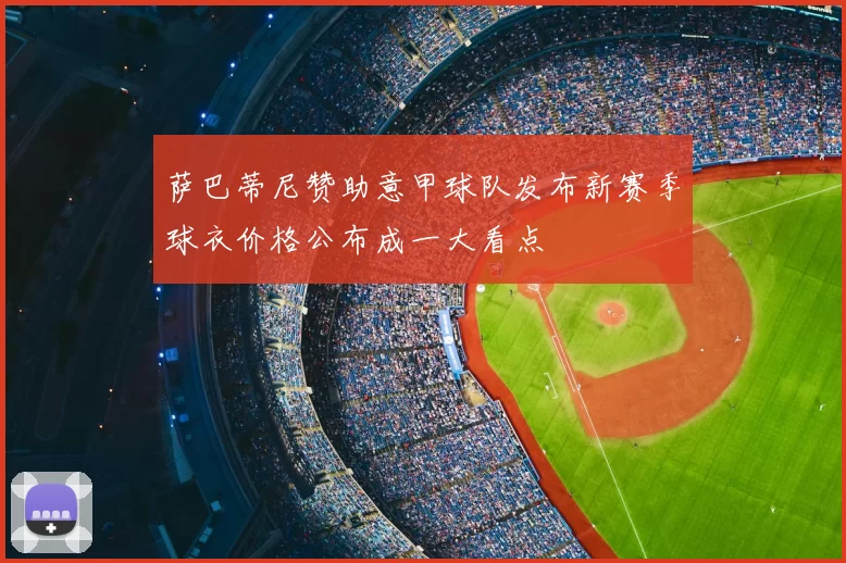 萨巴蒂尼赞助意甲球队发布新赛季球衣价格公布成一大看点