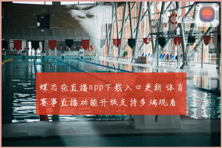 蝶恋花直播app下载入口更新 体育赛事直播功能升级支持多端观看