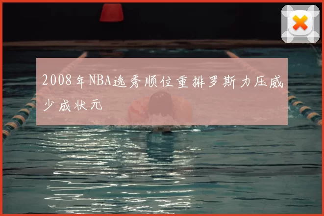 2008年NBA选秀顺位重排罗斯力压威少成状元