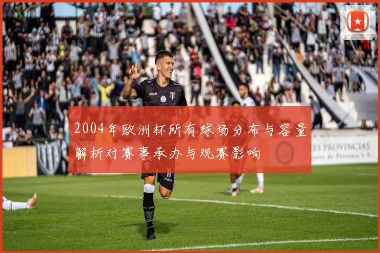 2004年欧洲杯所有球场分布与容量解析对赛事承办与观赛影响