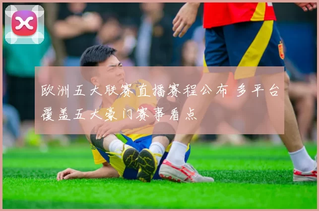 欧洲五大联赛直播赛程公布 多平台覆盖五大豪门赛事看点