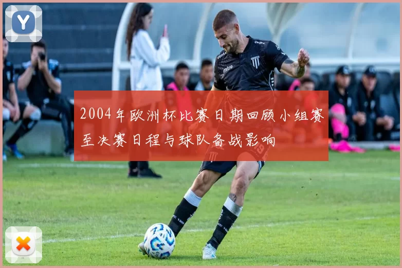 2004年欧洲杯比赛日期回顾小组赛至决赛日程与球队备战影响
