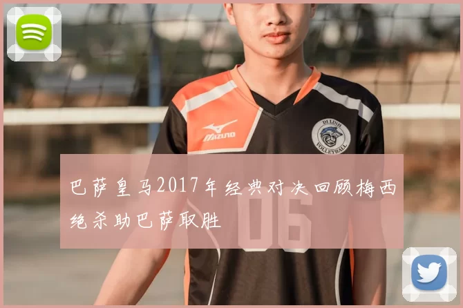 巴萨皇马2017年经典对决回顾梅西绝杀助巴萨取胜