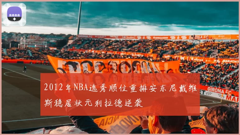 2012年NBA选秀顺位重排安东尼戴维斯稳居状元利拉德逆袭