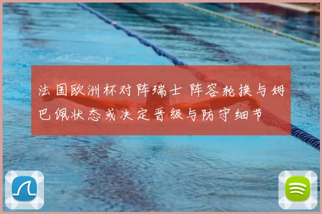 法国欧洲杯对阵瑞士 阵容轮换与姆巴佩状态或决定晋级与防守细节