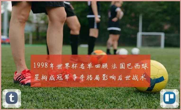 1998年世界杯名单回顾 法国巴西球星构成冠军争夺格局影响后世战术
