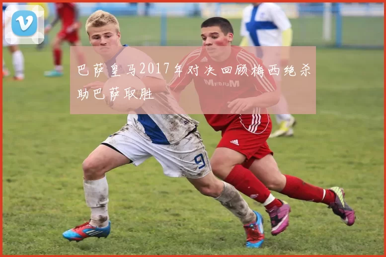 巴萨皇马2017年对决回顾梅西绝杀助巴萨取胜