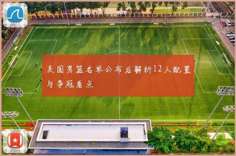 美国男篮名单公布后解析12人配置与争冠看点