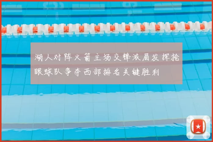 湖人对阵火箭主场交锋浓眉发挥抢眼球队争夺西部排名关键胜利