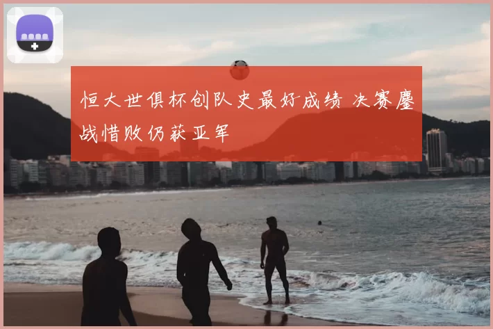 恒大世俱杯创队史最好成绩 决赛鏖战惜败仍获亚军