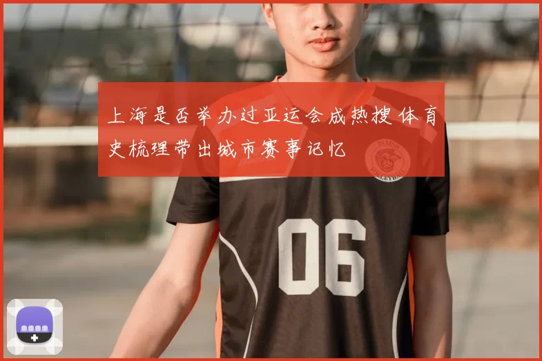 上海是否举办过亚运会成热搜 体育史梳理带出城市赛事记忆