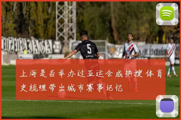 上海是否举办过亚运会成热搜 体育史梳理带出城市赛事记忆