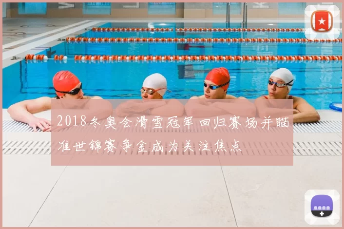 2018冬奥会滑雪冠军回归赛场并瞄准世锦赛争金成为关注焦点