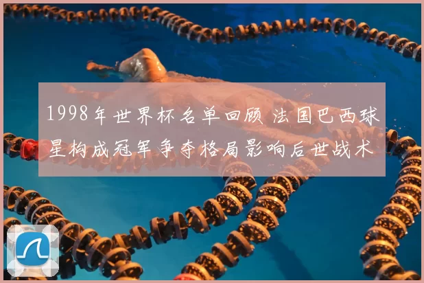 1998年世界杯名单回顾 法国巴西球星构成冠军争夺格局影响后世战术