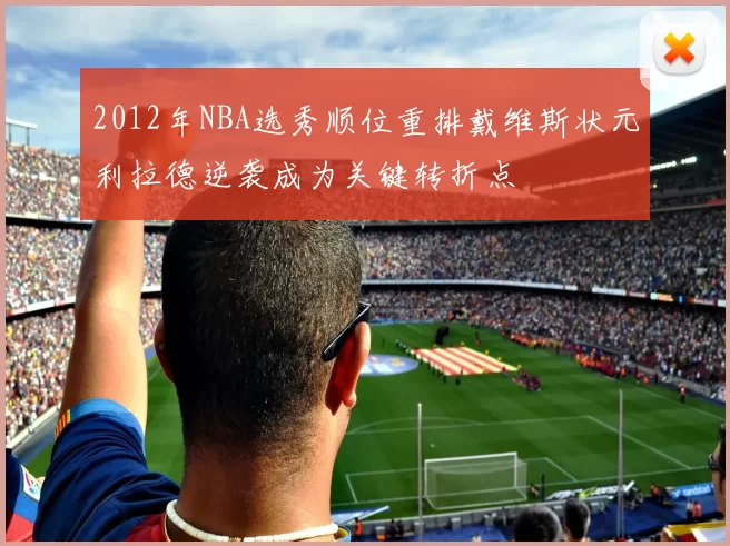 2012年NBA选秀顺位重排戴维斯状元利拉德逆袭成为关键转折点